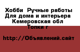 Хобби. Ручные работы Для дома и интерьера. Кемеровская обл.,Топки г.